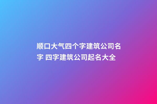 顺口大气四个字建筑公司名字 四字建筑公司起名大全-第1张-公司起名-玄机派